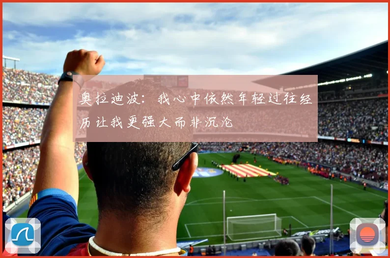 奥拉迪波：我心中依然年轻过往经历让我更强大而非沉沦