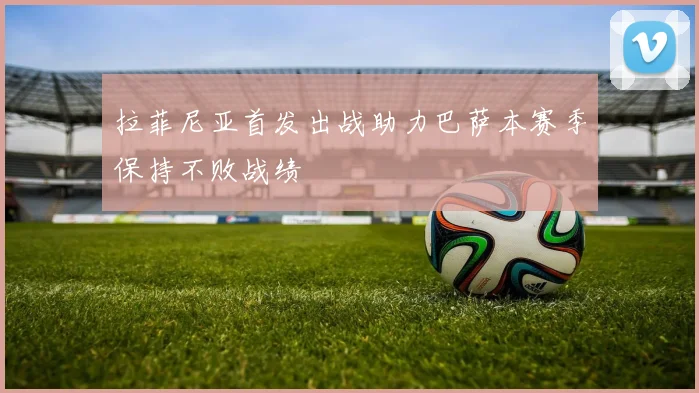 拉菲尼亚首发出战助力巴萨本赛季保持不败战绩