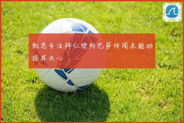 凯恩专注拜仁续约巴萨传闻未能动摇其决心