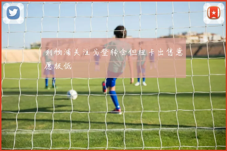 利物浦关注戈登转会但纽卡出售意愿极低