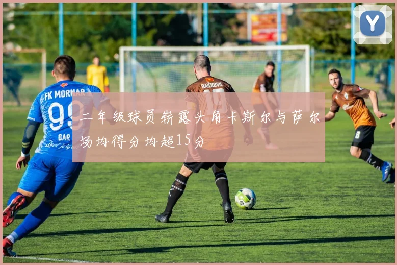 二年级球员崭露头角卡斯尔与萨尔场均得分均超15分