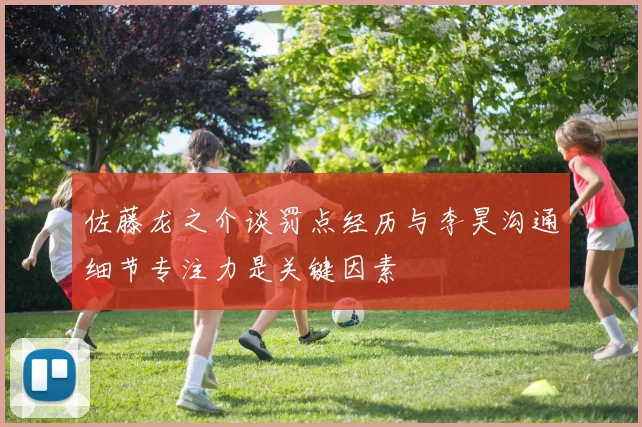 佐藤龙之介谈罚点经历与李昊沟通细节专注力是关键因素