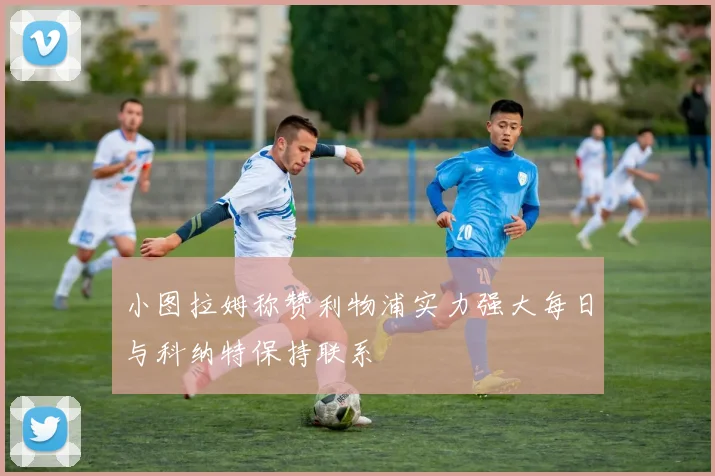 小图拉姆称赞利物浦实力强大每日与科纳特保持联系