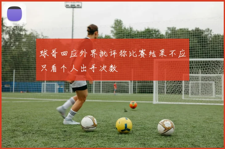 球哥回应外界批评称比赛结果不应只看个人出手次数
