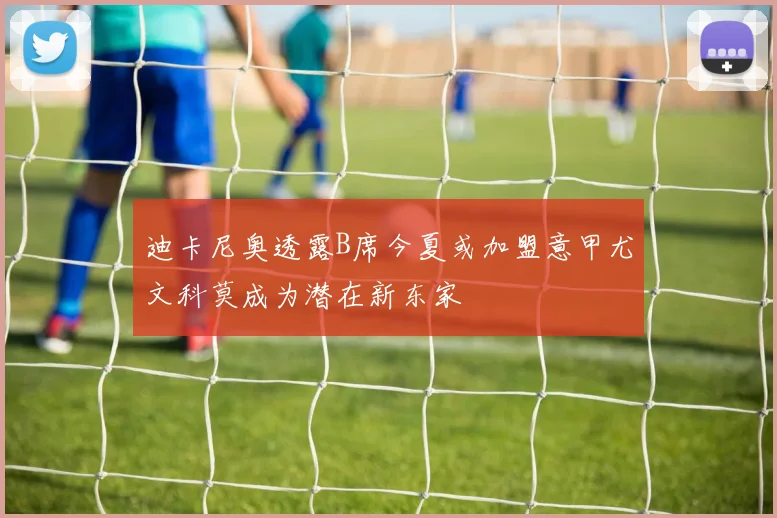 迪卡尼奥透露B席今夏或加盟意甲尤文科莫成为潜在新东家