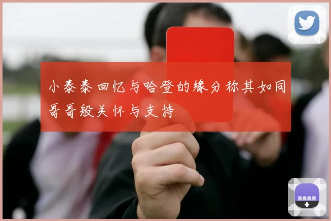 小泰泰回忆与哈登的缘分称其如同哥哥般关怀与支持