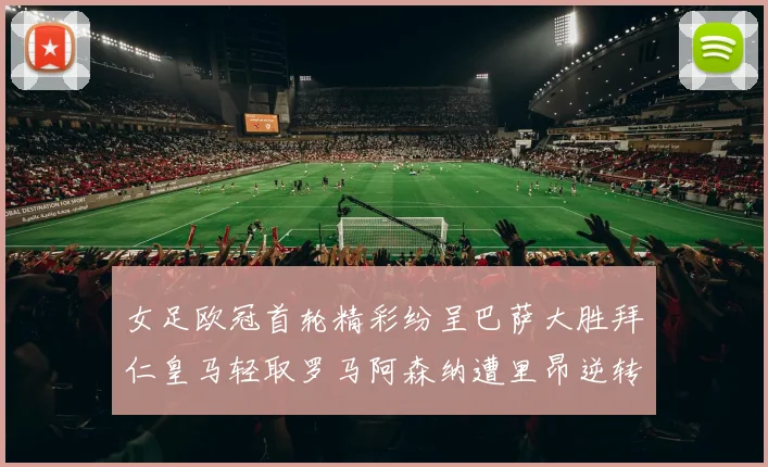 女足欧冠首轮精彩纷呈巴萨大胜拜仁皇马轻取罗马阿森纳遭里昂逆转