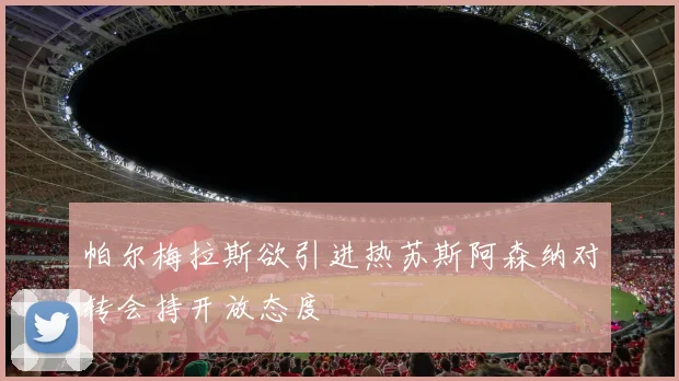 帕尔梅拉斯欲引进热苏斯阿森纳对转会持开放态度