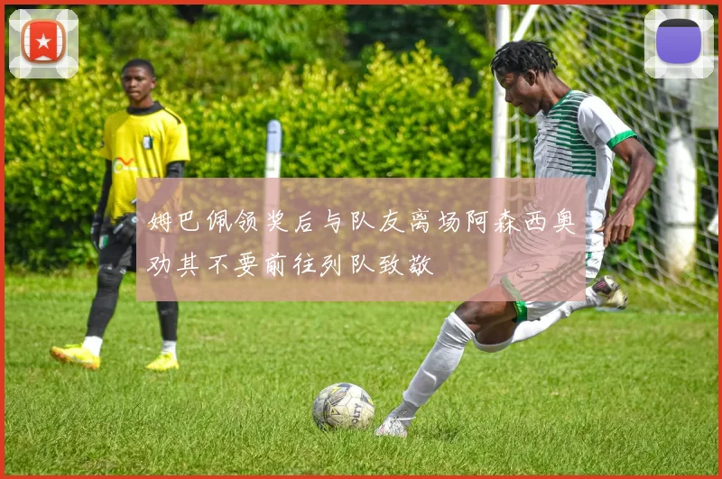 姆巴佩领奖后与队友离场阿森西奥劝其不要前往列队致敬