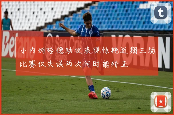 小内姆哈德助攻表现惊艳近期三场比赛仅失误两次何时能转正