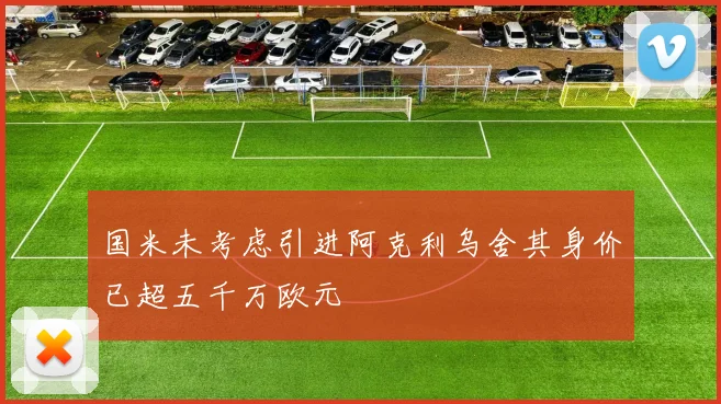 国米未考虑引进阿克利乌舍其身价已超五千万欧元