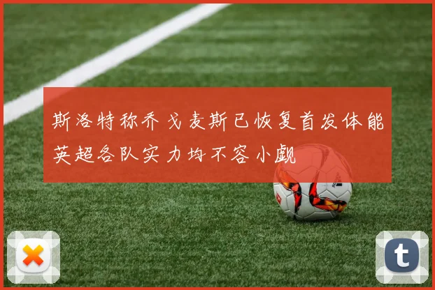 斯洛特称乔戈麦斯已恢复首发体能英超各队实力均不容小觑