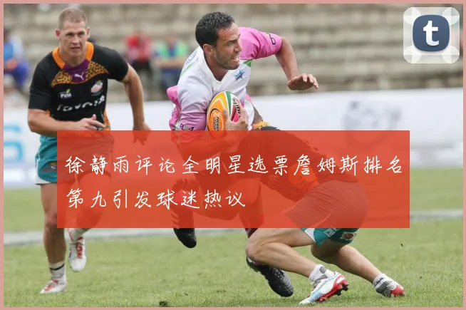 徐静雨评论全明星选票詹姆斯排名第九引发球迷热议