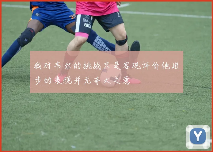 我对韦尔的挑战只是客观评价他进步的表现并无夸大之意