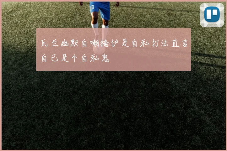 瓦兰幽默自嘲掩护是自私打法直言自己是个自私鬼