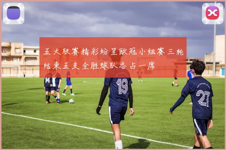 五大联赛精彩纷呈欧冠小组赛三轮结束五支全胜球队各占一席