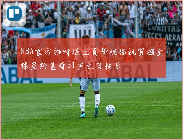 NBA官方推特送上真挚祝福祝贺掘金球星约基奇31岁生日快乐
