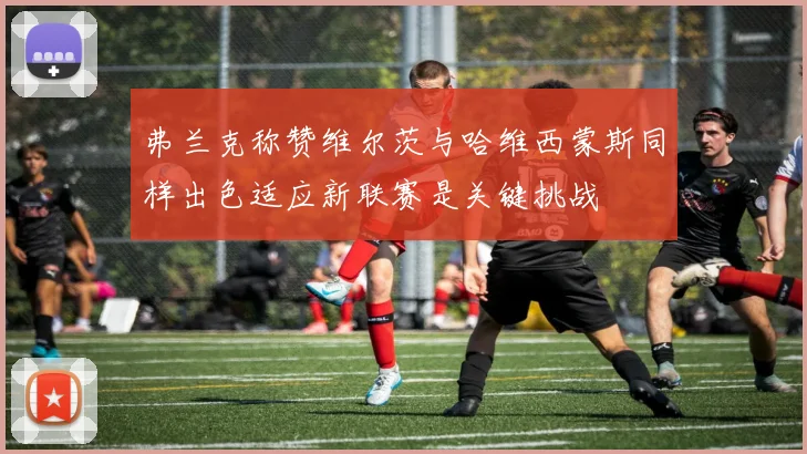 弗兰克称赞维尔茨与哈维西蒙斯同样出色适应新联赛是关键挑战