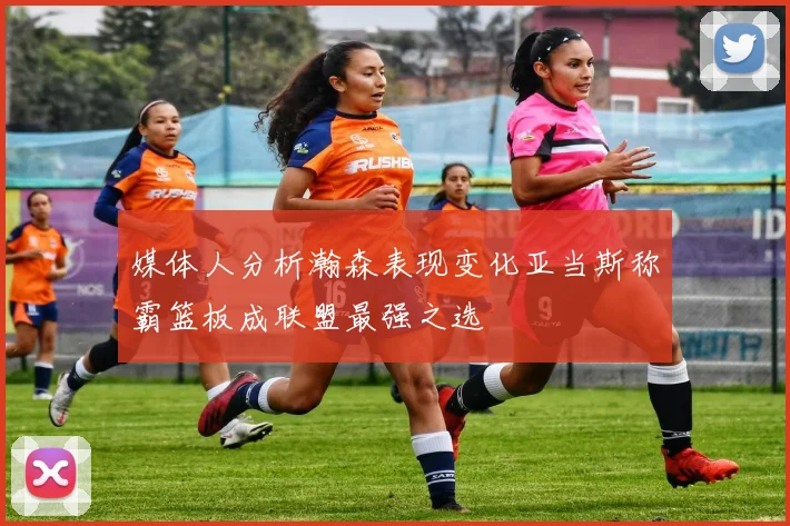 媒体人分析瀚森表现变化亚当斯称霸篮板成联盟最强之选