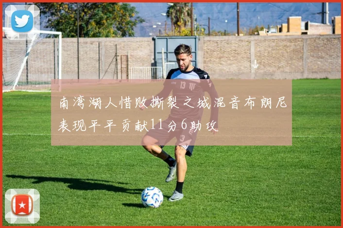 南湾湖人惜败撕裂之城混音布朗尼表现平平贡献11分6助攻