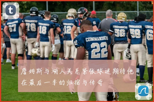 詹姆斯与湖人关系紧张球迷期待他在最后一季的归宿与传奇