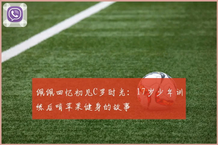 佩佩回忆初见C罗时光：17岁少年训练后啃苹果健身的故事