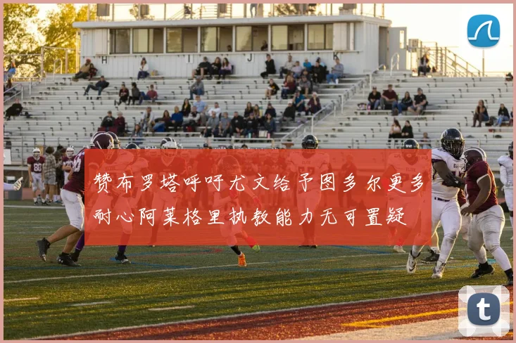 赞布罗塔呼吁尤文给予图多尔更多耐心阿莱格里执教能力无可置疑