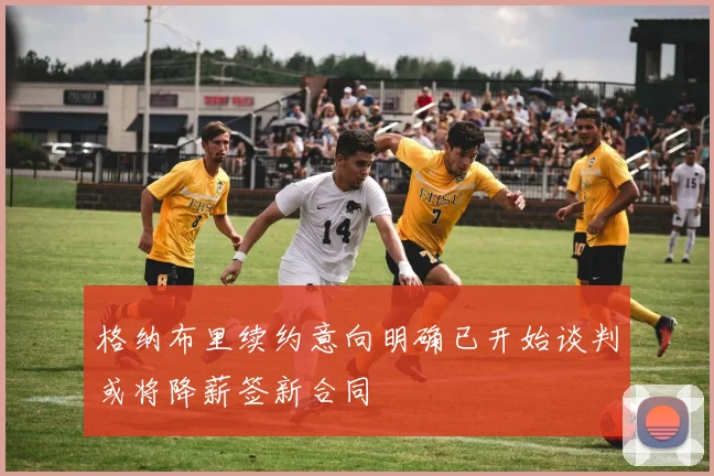 格纳布里续约意向明确已开始谈判或将降薪签新合同