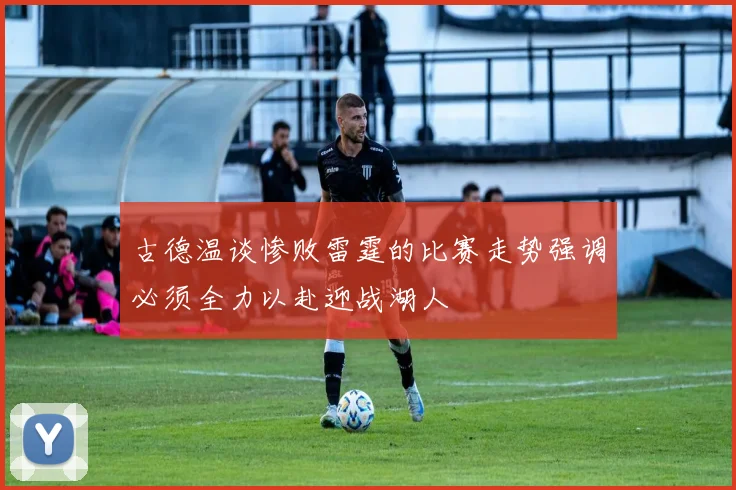 古德温谈惨败雷霆的比赛走势强调必须全力以赴迎战湖人