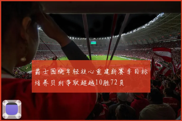 爵士围绕年轻核心重建新赛季目标培养贝利争取超越10胜72负